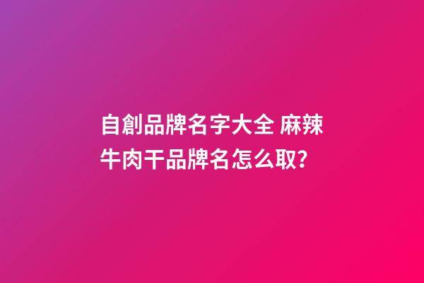 自創品牌名字大全 麻辣牛肉干品牌名怎么取？